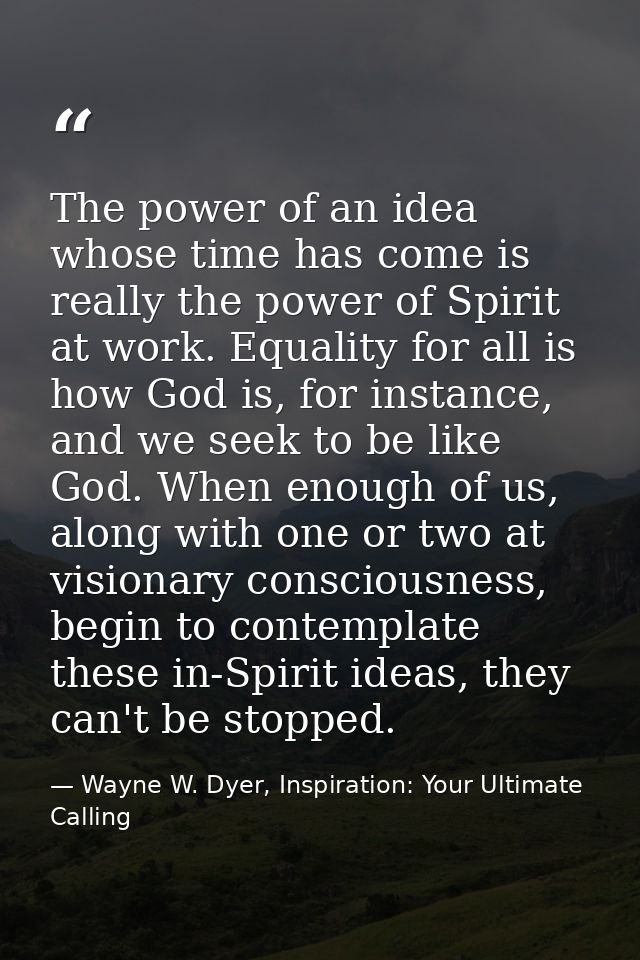 The power of an idea whose time has come is really the power of Spirit at work. Equality for all is how God is, for inst — Wayne W. Dyer, Inspiration: Your Ultimate Calling