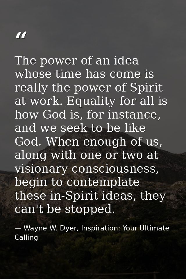 The power of an idea whose time has come is really the power of Spirit at work. Equality for all is how God is, for inst — Wayne W. Dyer, Inspiration: Your Ultimate Calling