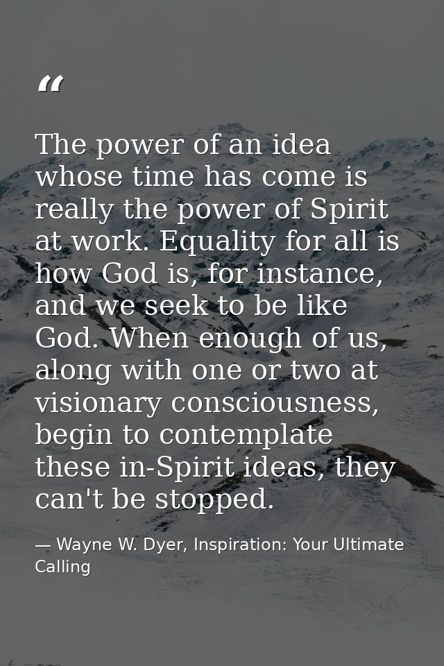 The power of an idea whose time has come is really the power of Spirit at work. Equality for all is how God is, for inst — Wayne W. Dyer, Inspiration: Your Ultimate Calling