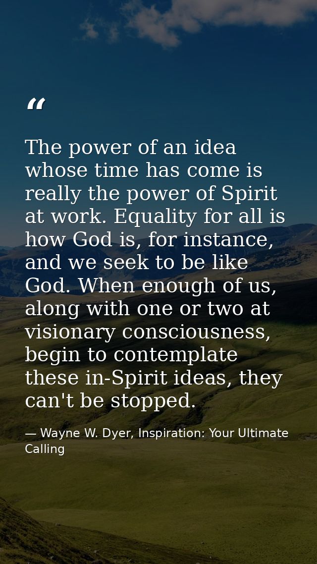The power of an idea whose time has come is really the power of Spirit at work. Equality for all is how God is, for inst — Wayne W. Dyer, Inspiration: Your Ultimate Calling