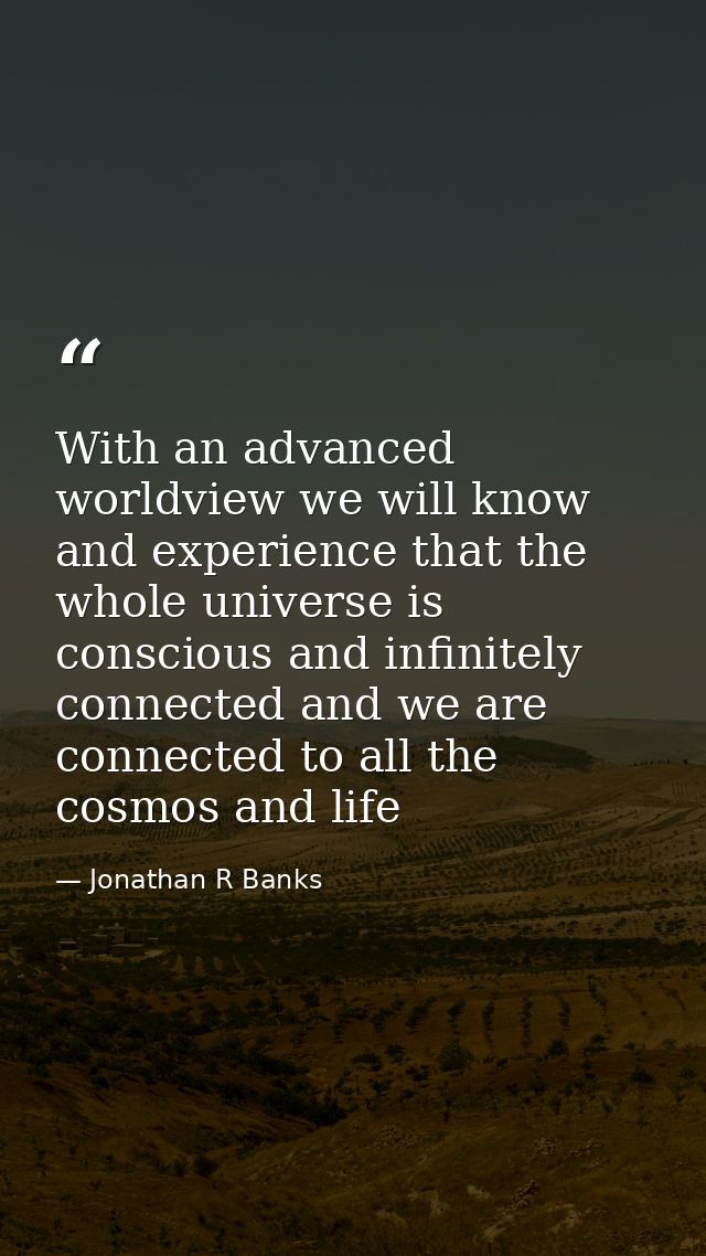 With an advanced worldview we will know and experience that the whole universe is conscious and infinitely connected and — Jonathan R Banks