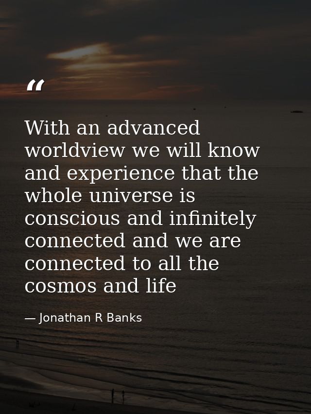 With an advanced worldview we will know and experience that the whole universe is conscious and infinitely connected and — Jonathan R Banks