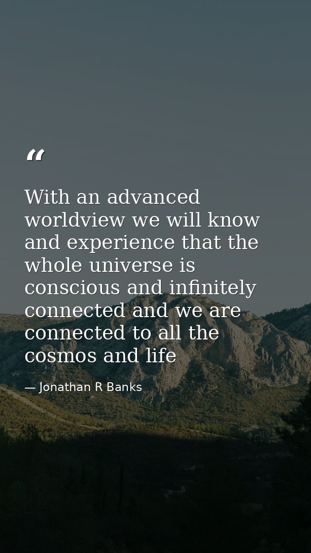 With an advanced worldview we will know and experience that the whole universe is conscious and infinitely connected and — Jonathan R Banks