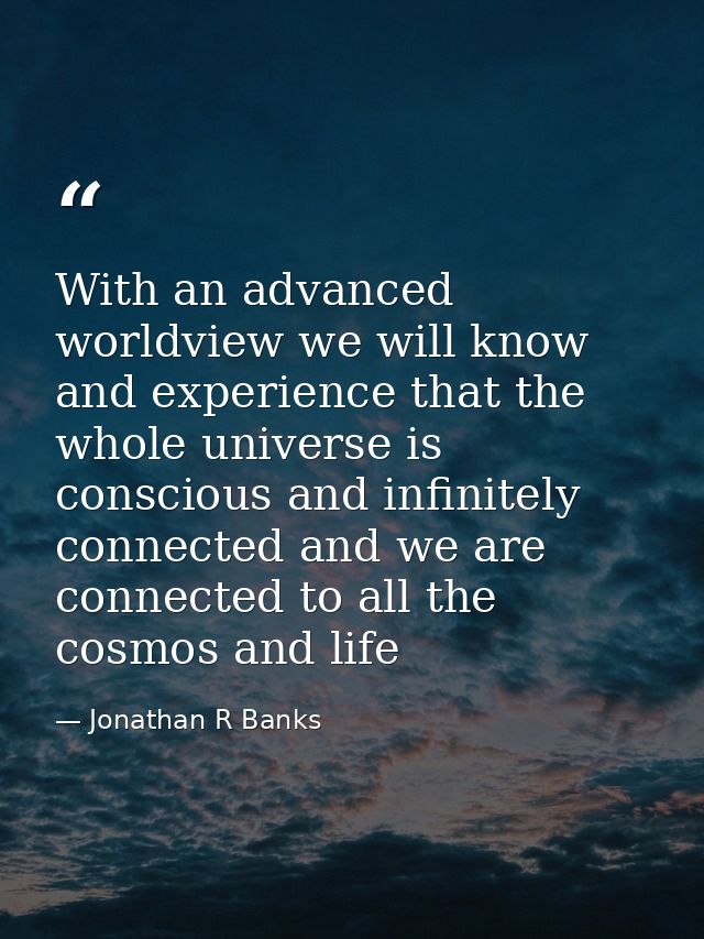 With an advanced worldview we will know and experience that the whole universe is conscious and infinitely connected and — Jonathan R Banks
