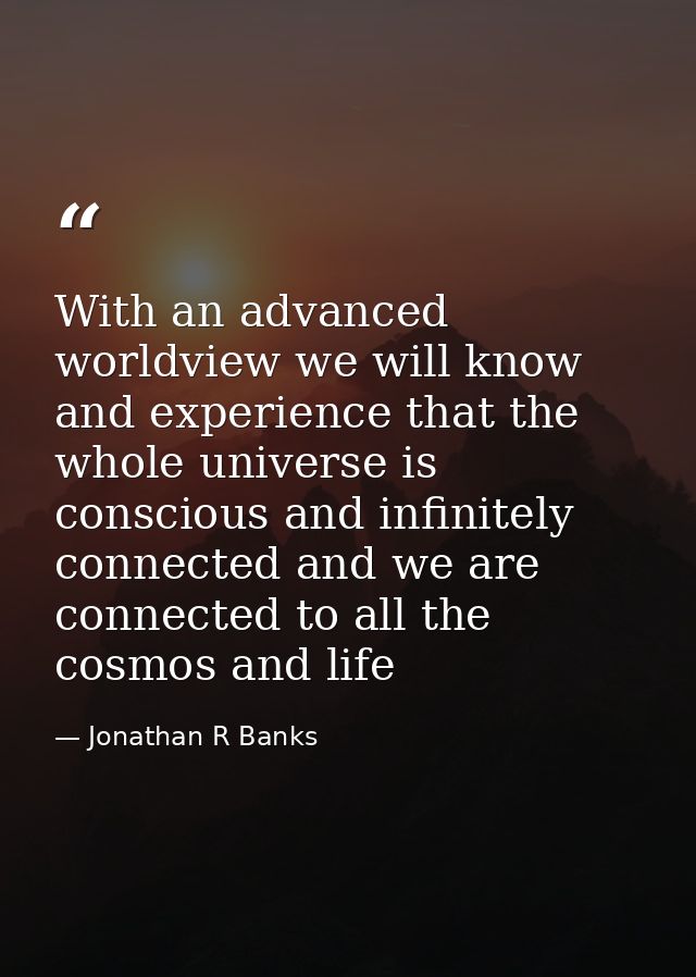 With an advanced worldview we will know and experience that the whole universe is conscious and infinitely connected and — Jonathan R Banks