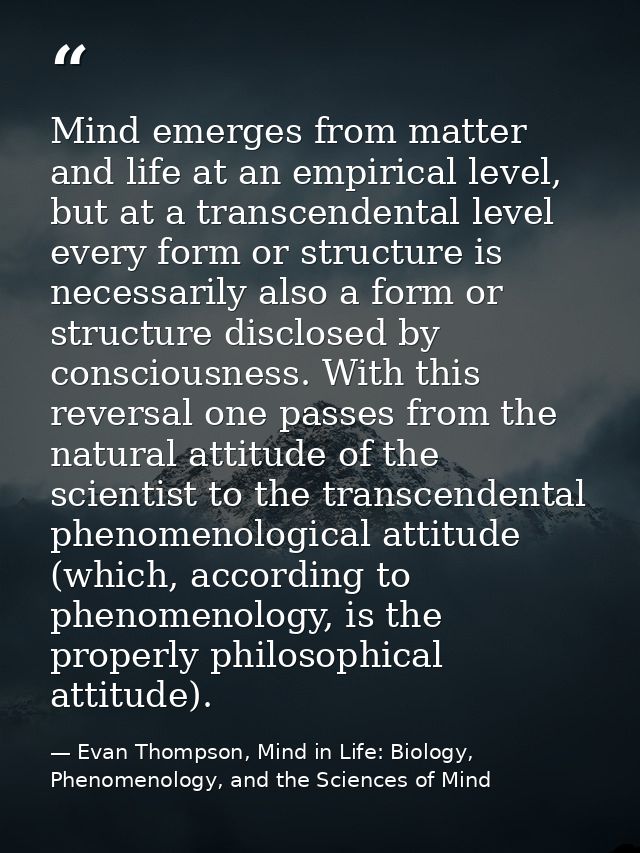 Mind emerges from matter and life at an empirical level, but at a transcendental level every form or structure is necess — Evan Thompson, Mind in Life: Biology, Phenomenology, and the Sciences of Mind