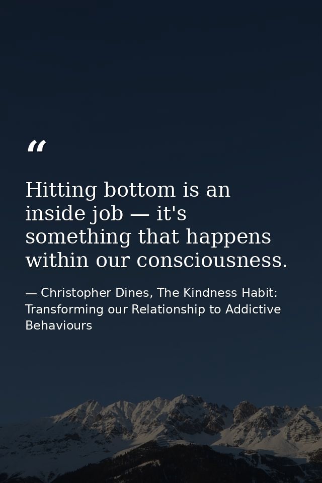 Hitting bottom is an inside job — it's something that happens within our consciousness. — Christopher Dines, The Kindness Habit: Transforming our Relationship to Addictive Behaviours