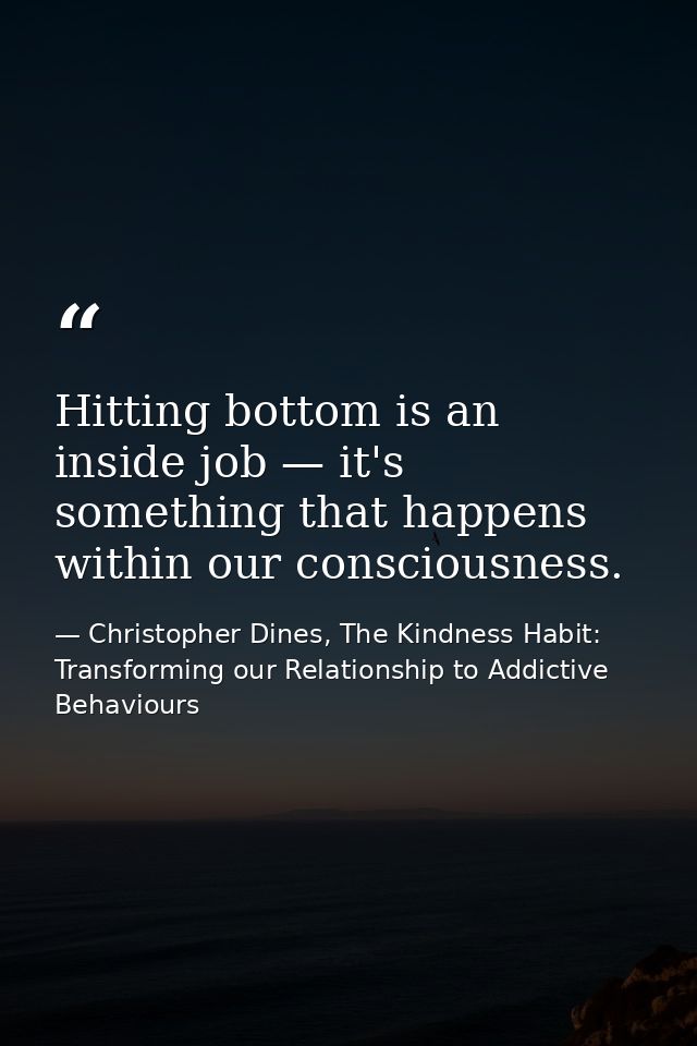 Hitting bottom is an inside job — it's something that happens within our consciousness. — Christopher Dines, The Kindness Habit: Transforming our Relationship to Addictive Behaviours