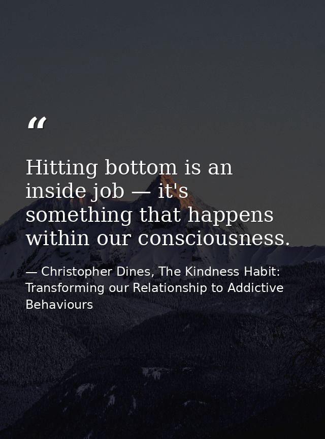 Hitting bottom is an inside job — it's something that happens within our consciousness. — Christopher Dines, The Kindness Habit: Transforming our Relationship to Addictive Behaviours