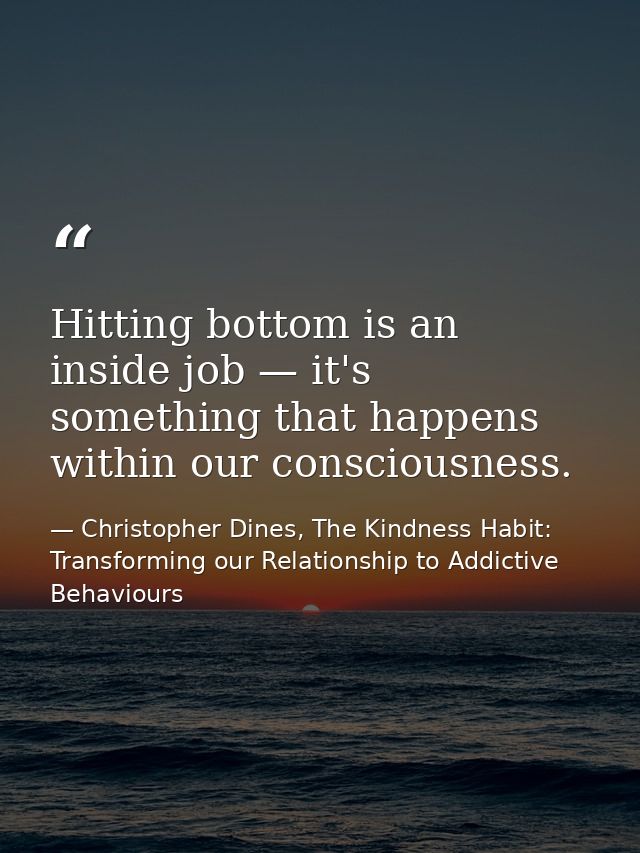 Hitting bottom is an inside job — it's something that happens within our consciousness. — Christopher Dines, The Kindness Habit: Transforming our Relationship to Addictive Behaviours