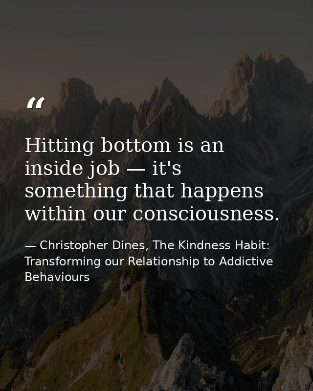 Hitting bottom is an inside job — it's something that happens within our consciousness. — Christopher Dines, The Kindness Habit: Transforming our Relationship to Addictive Behaviours