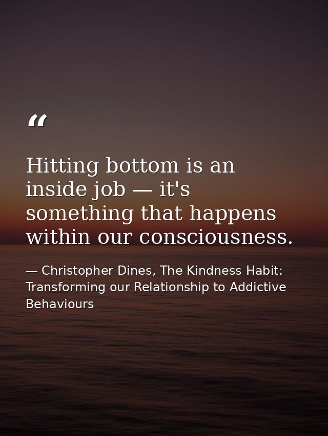 Hitting bottom is an inside job — it's something that happens within our consciousness. — Christopher Dines, The Kindness Habit: Transforming our Relationship to Addictive Behaviours