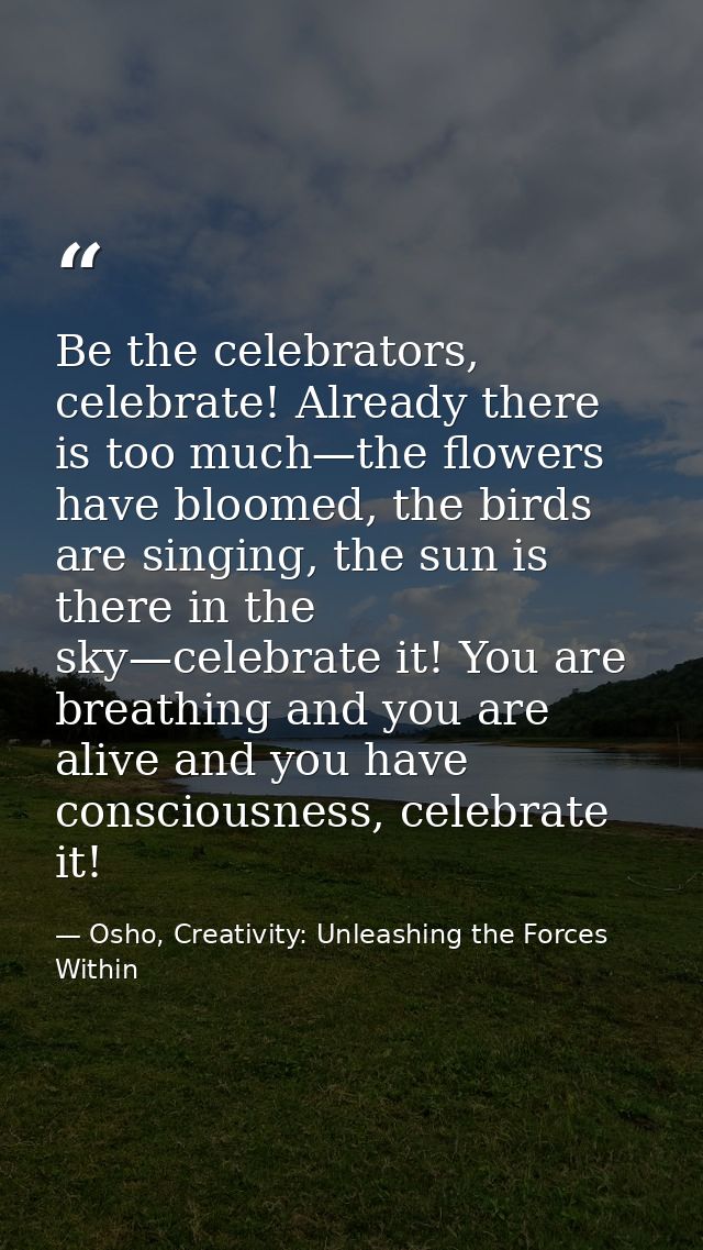 Be the celebrators, celebrate! Already there is too much—the flowers have bloomed, the birds are singing, the sun is the — Osho, Creativity: Unleashing the Forces Within