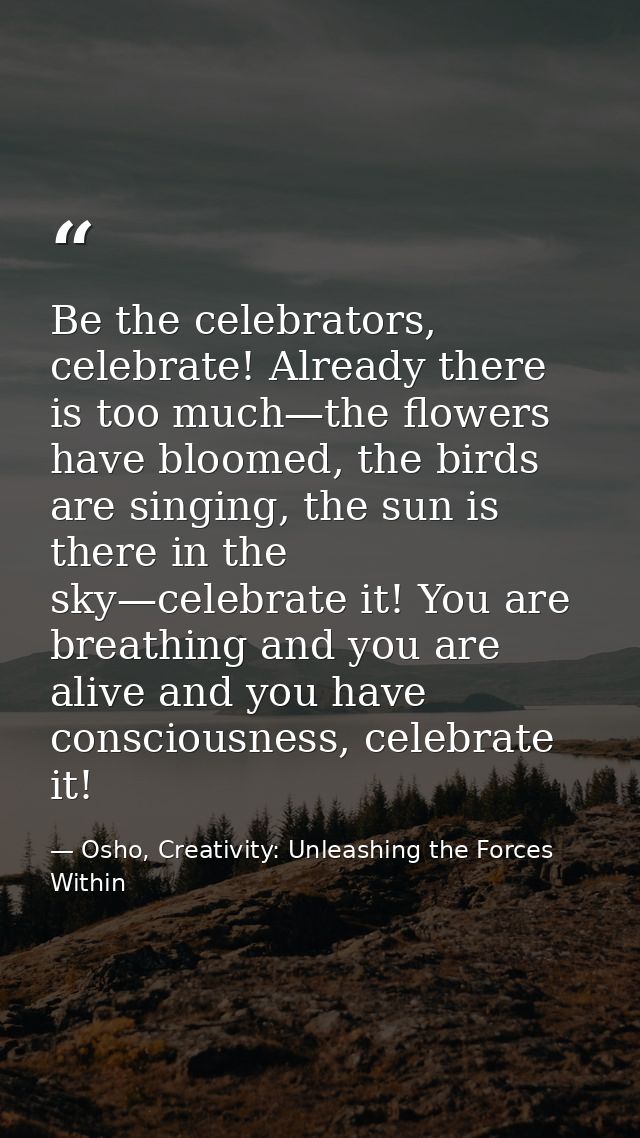 Be the celebrators, celebrate! Already there is too much—the flowers have bloomed, the birds are singing, the sun is the — Osho, Creativity: Unleashing the Forces Within