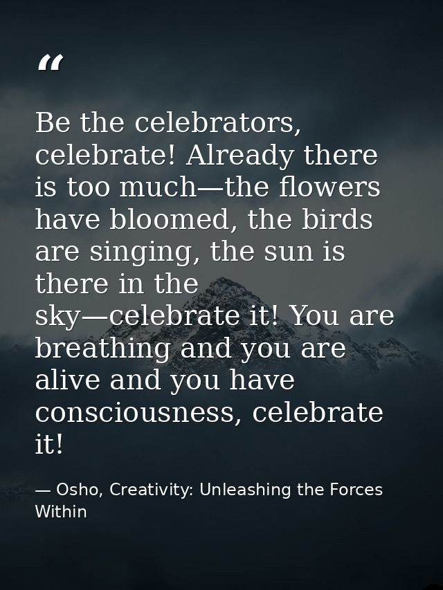 Be the celebrators, celebrate! Already there is too much—the flowers have bloomed, the birds are singing, the sun is the — Osho, Creativity: Unleashing the Forces Within