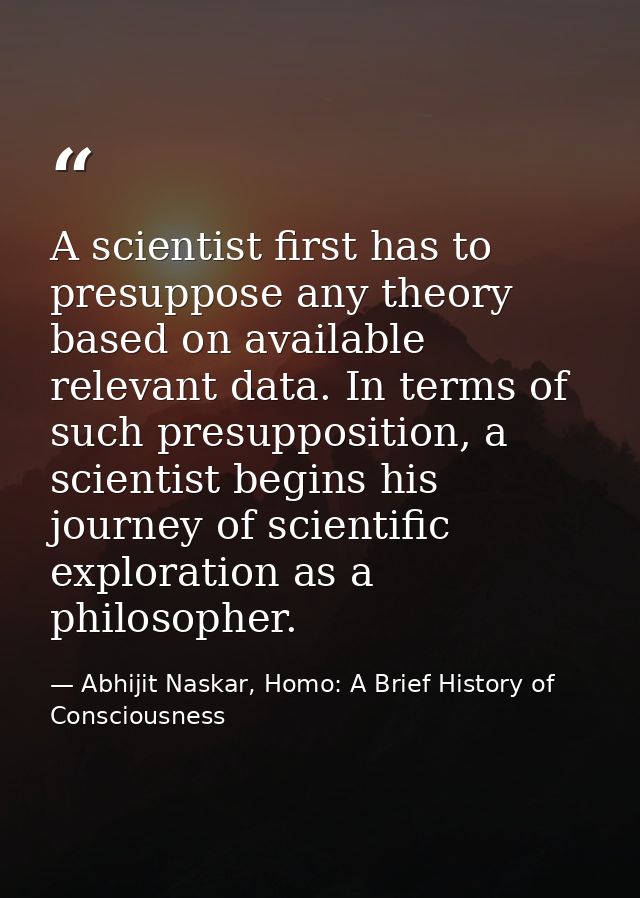 A scientist first has to presuppose any theory based on available relevant data. In terms of such presupposition, a scie — Abhijit Naskar, Homo: A Brief History of Consciousness