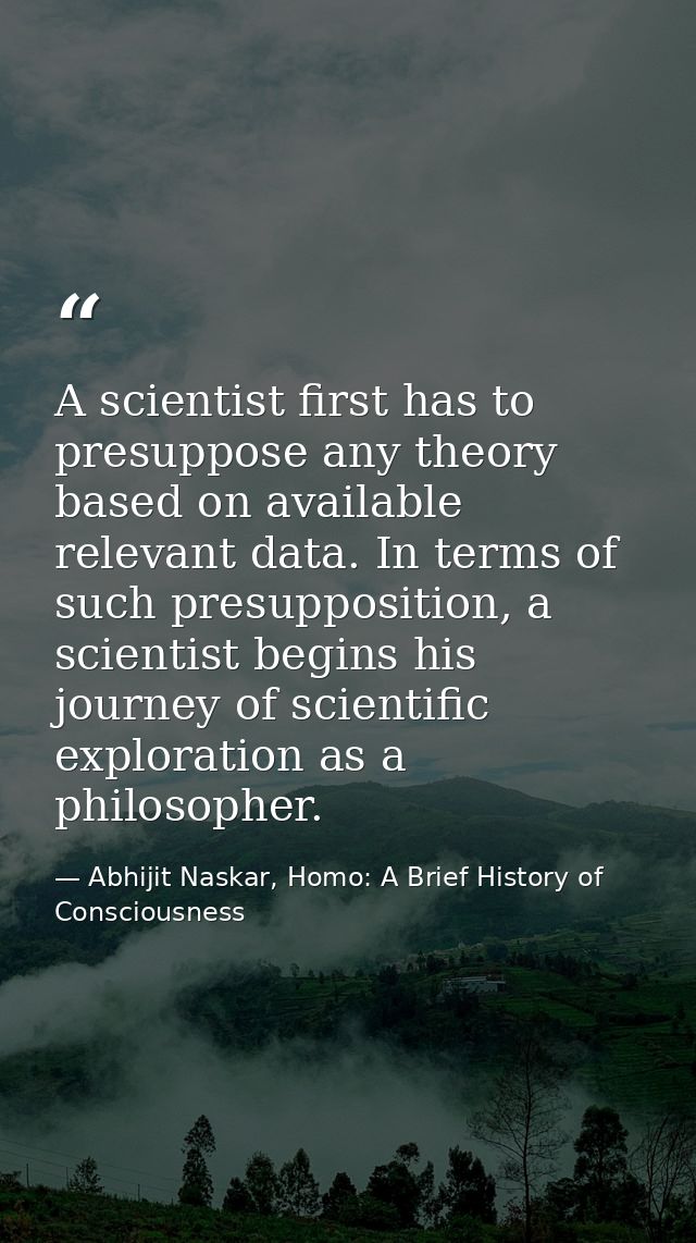 A scientist first has to presuppose any theory based on available relevant data. In terms of such presupposition, a scie — Abhijit Naskar, Homo: A Brief History of Consciousness