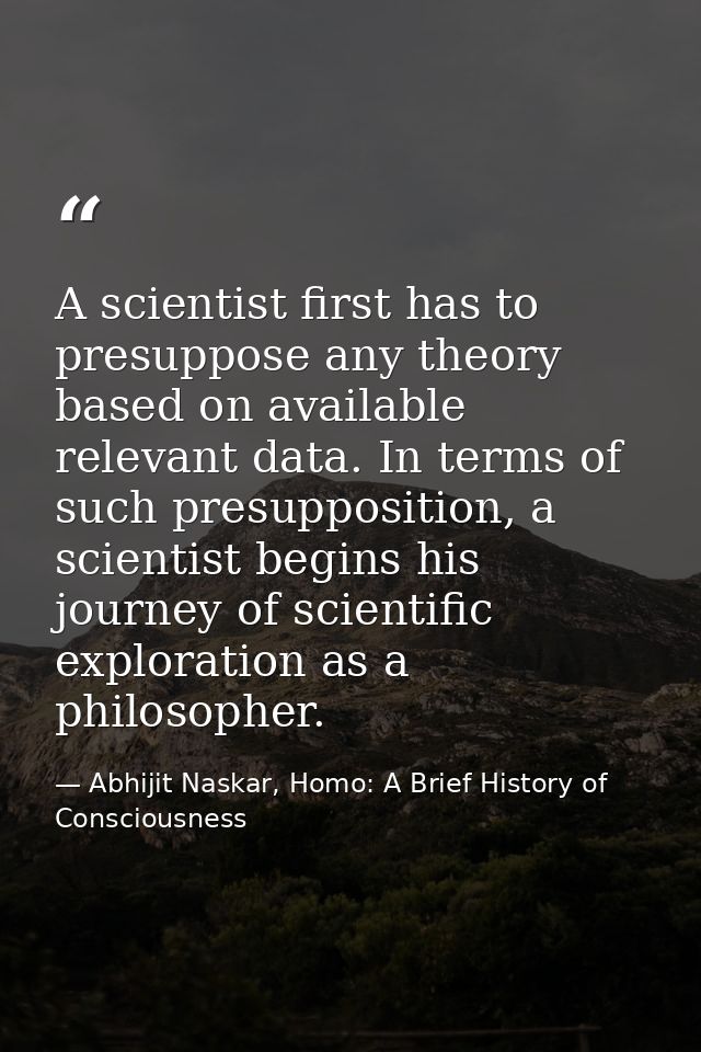 A scientist first has to presuppose any theory based on available relevant data. In terms of such presupposition, a scie — Abhijit Naskar, Homo: A Brief History of Consciousness