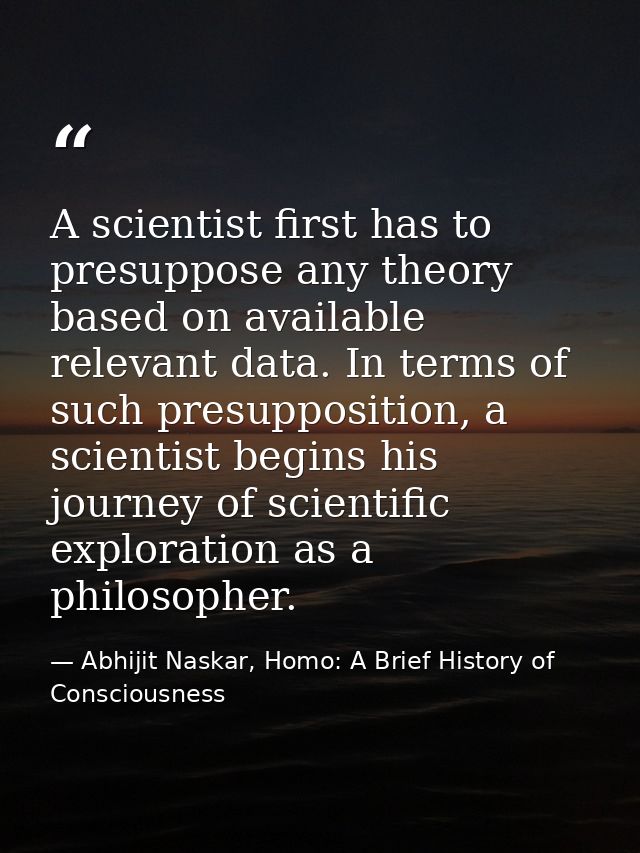 A scientist first has to presuppose any theory based on available relevant data. In terms of such presupposition, a scie — Abhijit Naskar, Homo: A Brief History of Consciousness
