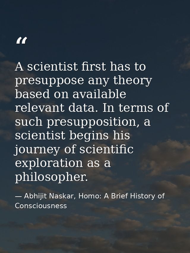 A scientist first has to presuppose any theory based on available relevant data. In terms of such presupposition, a scie — Abhijit Naskar, Homo: A Brief History of Consciousness
