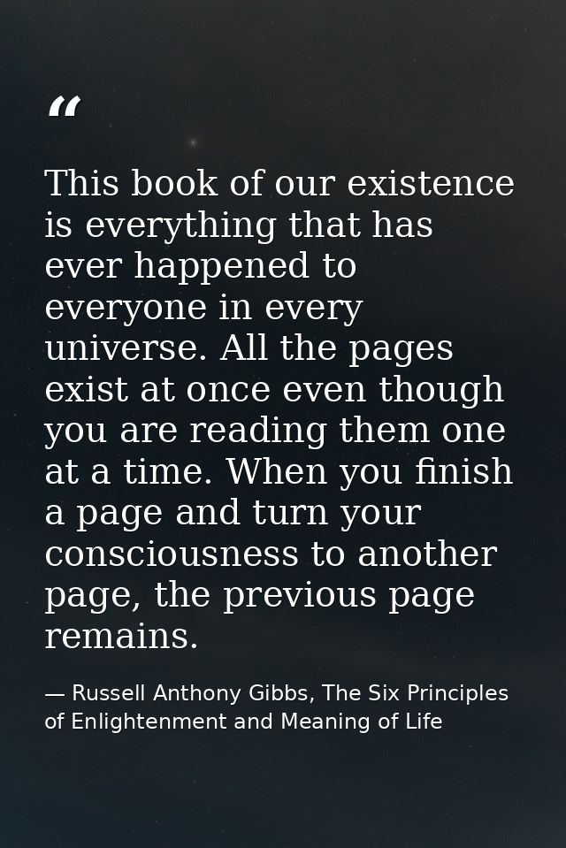 This book of our existence is everything that has ever happened to everyone in every universe. All the pages exist at on — Russell Anthony Gibbs, The Six Principles of Enlightenment and Meaning of Life