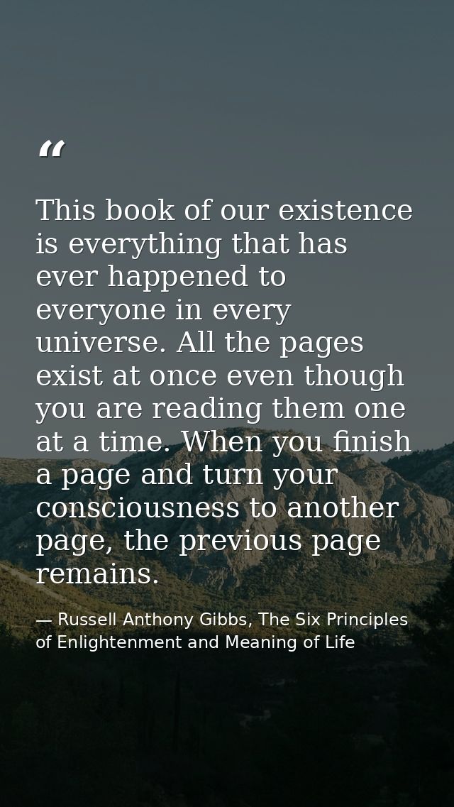 This book of our existence is everything that has ever happened to everyone in every universe. All the pages exist at on — Russell Anthony Gibbs, The Six Principles of Enlightenment and Meaning of Life