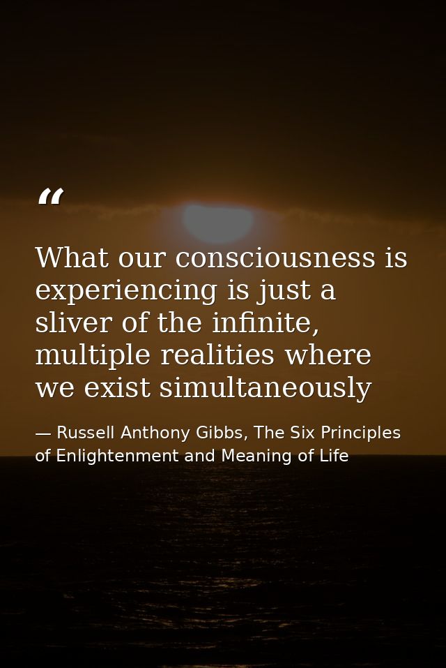 What our consciousness is experiencing is just a sliver of the infinite, multiple realities where we exist simultaneousl — Russell Anthony Gibbs, The Six Principles of Enlightenment and Meaning of Life
