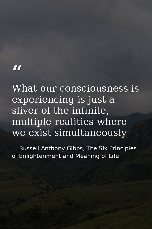 What our consciousness is experiencing is just a sliver of the infinite, multiple realities where we exist simultaneousl — Russell Anthony Gibbs, The Six Principles of Enlightenment and Meaning of Life