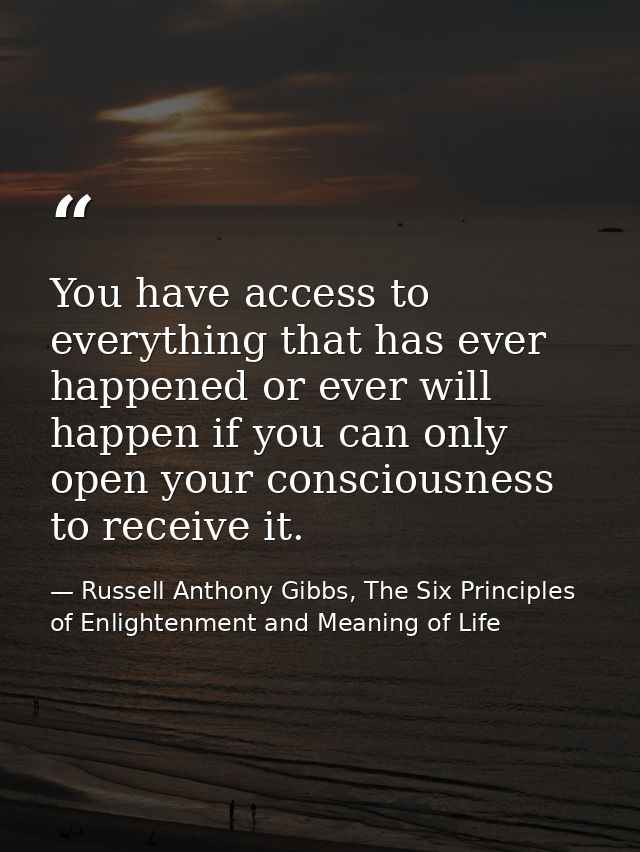 You have access to everything that has ever happened or ever will happen if you can only open your consciousness to rece — Russell Anthony Gibbs, The Six Principles of Enlightenment and Meaning of Life