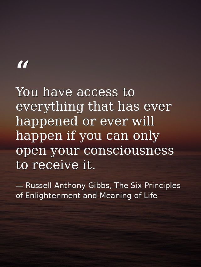 You have access to everything that has ever happened or ever will happen if you can only open your consciousness to rece — Russell Anthony Gibbs, The Six Principles of Enlightenment and Meaning of Life