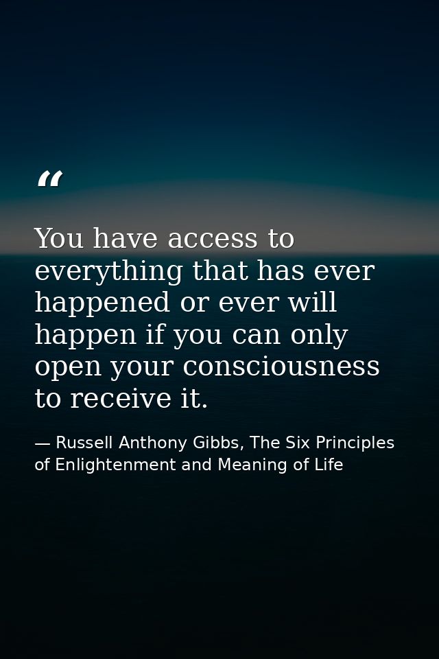 You have access to everything that has ever happened or ever will happen if you can only open your consciousness to rece — Russell Anthony Gibbs, The Six Principles of Enlightenment and Meaning of Life