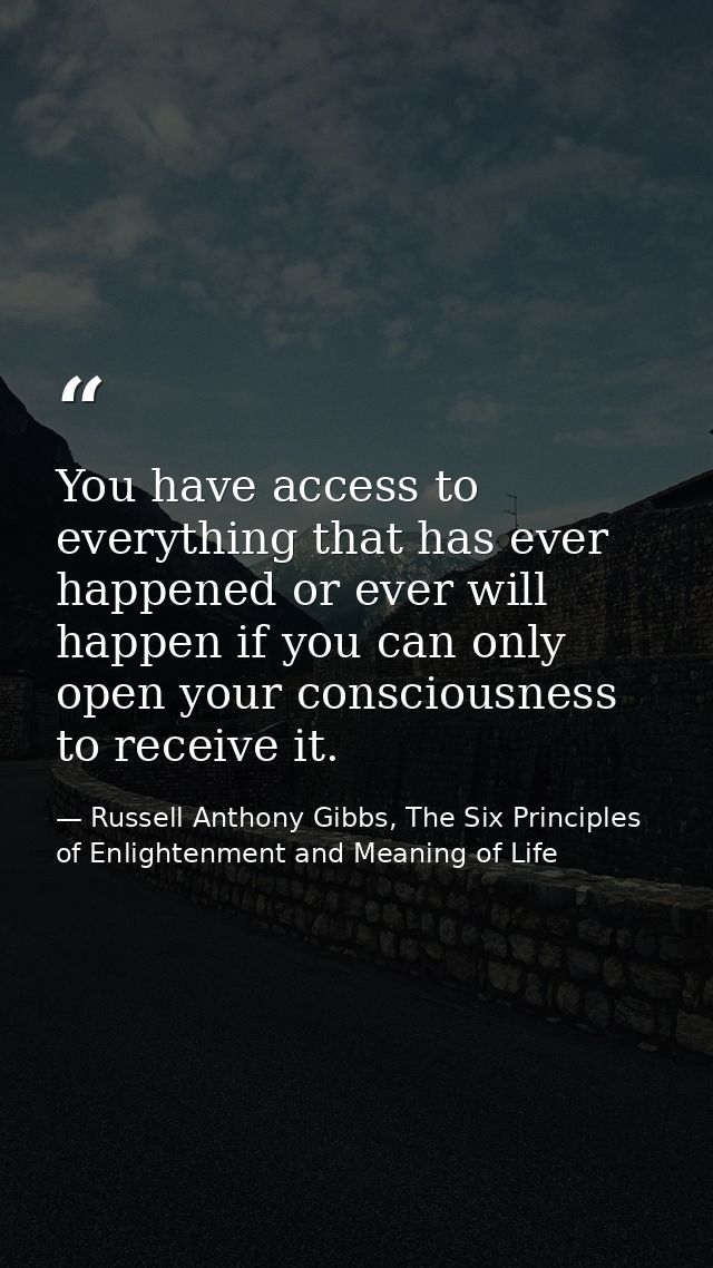 You have access to everything that has ever happened or ever will happen if you can only open your consciousness to rece — Russell Anthony Gibbs, The Six Principles of Enlightenment and Meaning of Life