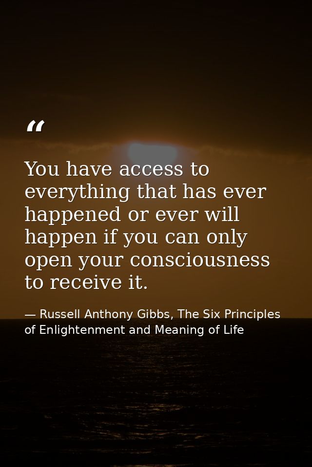 You have access to everything that has ever happened or ever will happen if you can only open your consciousness to rece — Russell Anthony Gibbs, The Six Principles of Enlightenment and Meaning of Life