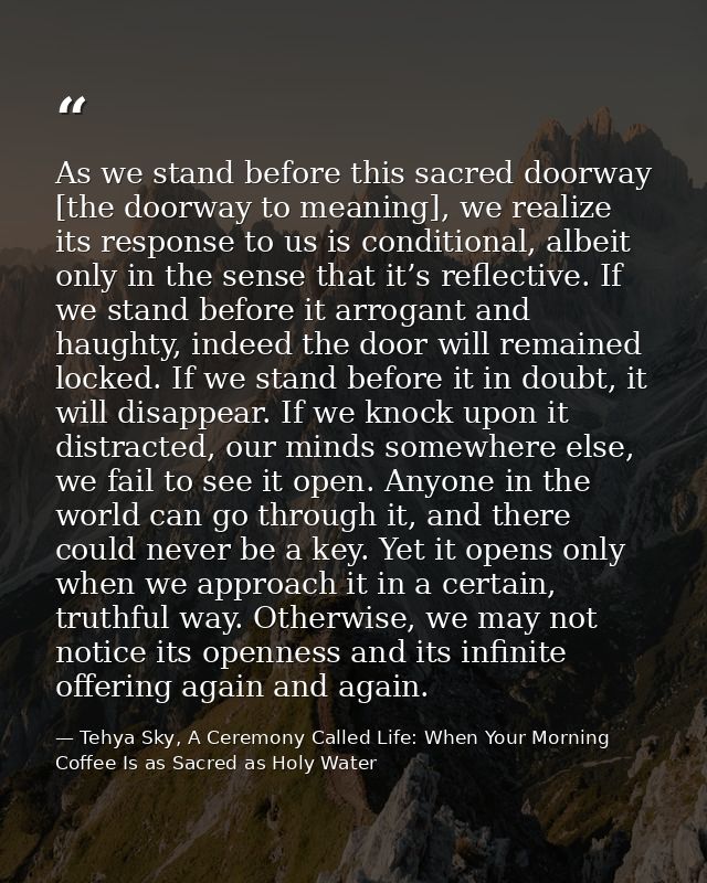 As we stand before this sacred doorway [the doorway to meaning], we realize its response to us is conditional, albeit on — Tehya Sky, A Ceremony Called Life: When Your Morning Coffee Is as Sacred as Holy Water