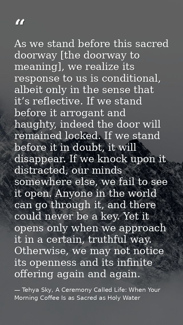 As we stand before this sacred doorway [the doorway to meaning], we realize its response to us is conditional, albeit on — Tehya Sky, A Ceremony Called Life: When Your Morning Coffee Is as Sacred as Holy Water
