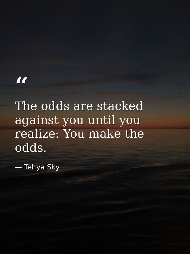 The odds are stacked against you until you realize: You make the odds. — Tehya Sky