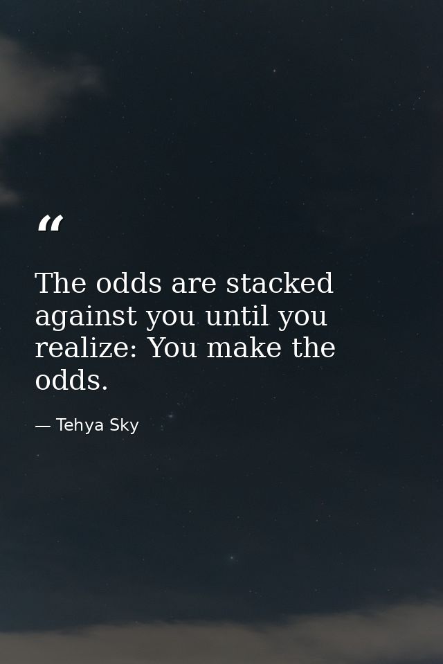 The odds are stacked against you until you realize: You make the odds. — Tehya Sky