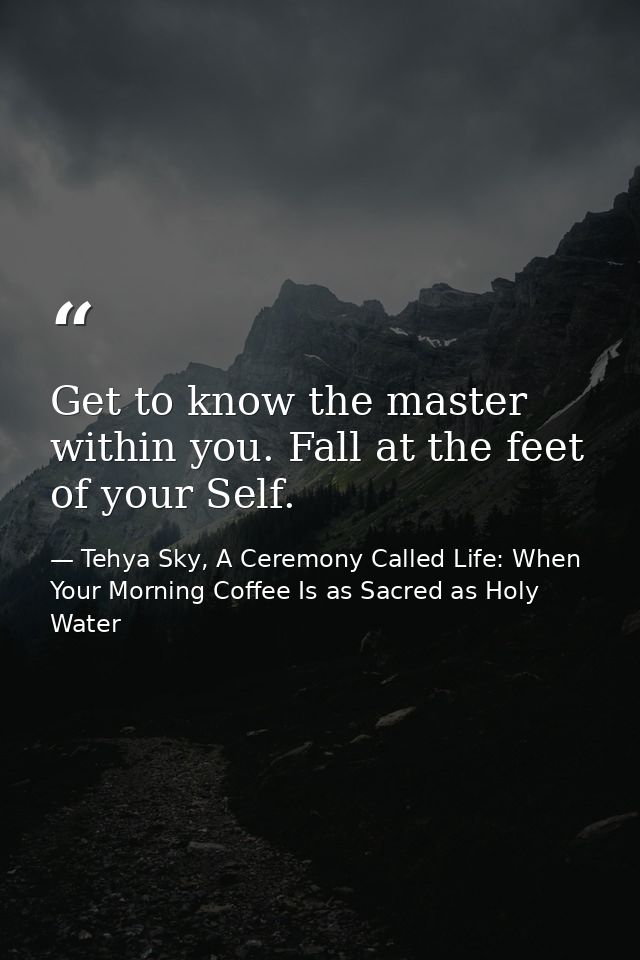 Get to know the master within you. Fall at the feet of your Self. — Tehya Sky, A Ceremony Called Life: When Your Morning Coffee Is as Sacred as Holy Water