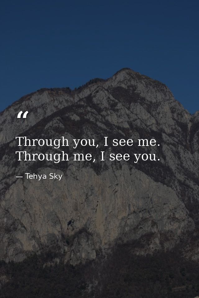 Through you, I see me. Through me, I see you. — Tehya Sky