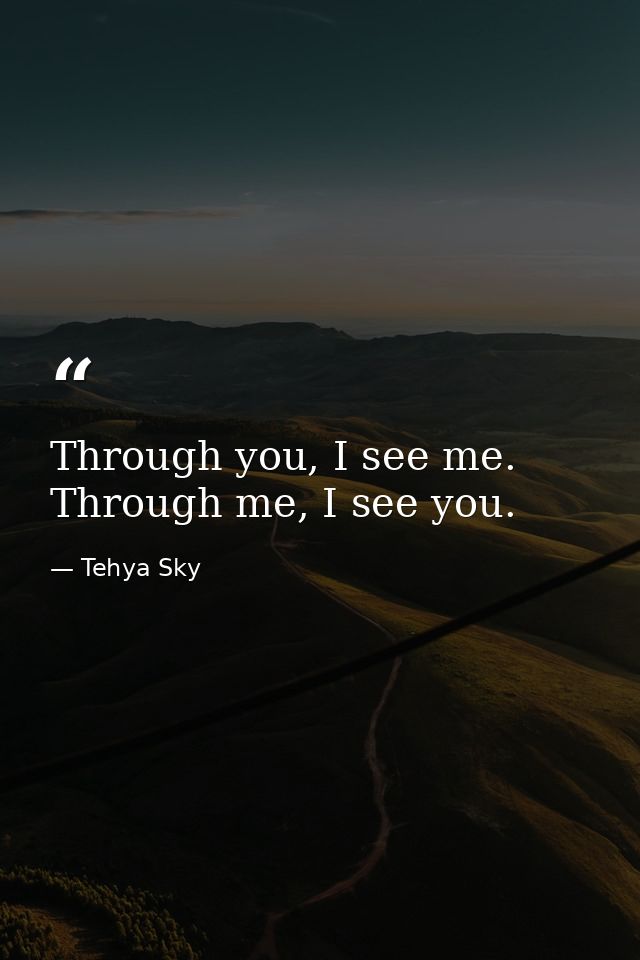 Through you, I see me. Through me, I see you. — Tehya Sky