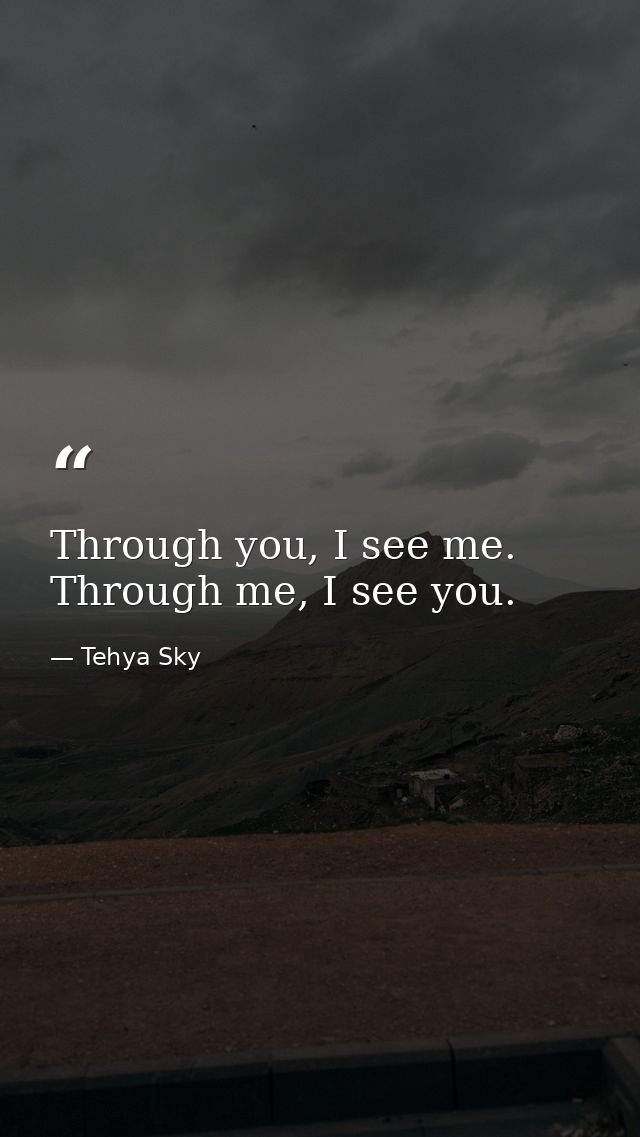 Through you, I see me. Through me, I see you. — Tehya Sky