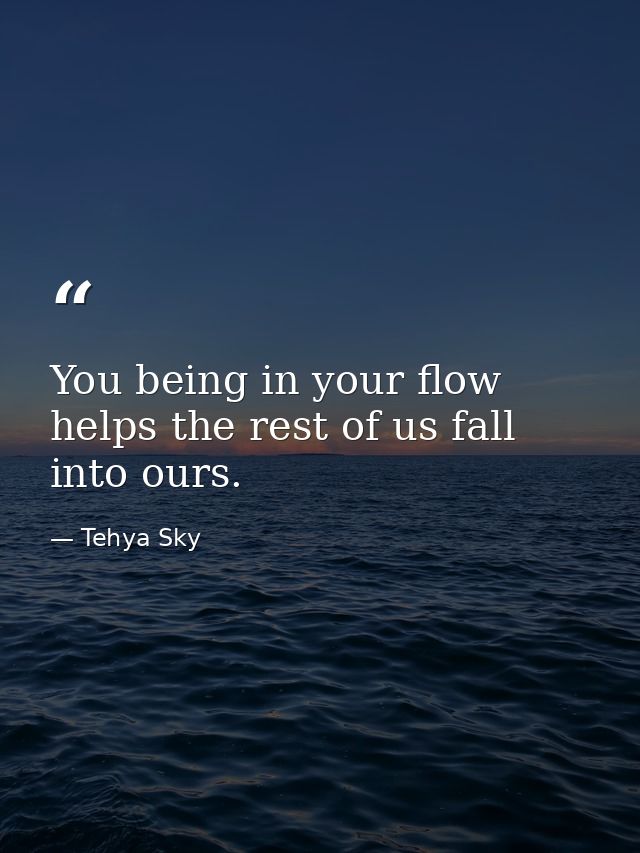 You being in your flow helps the rest of us fall into ours. — Tehya Sky