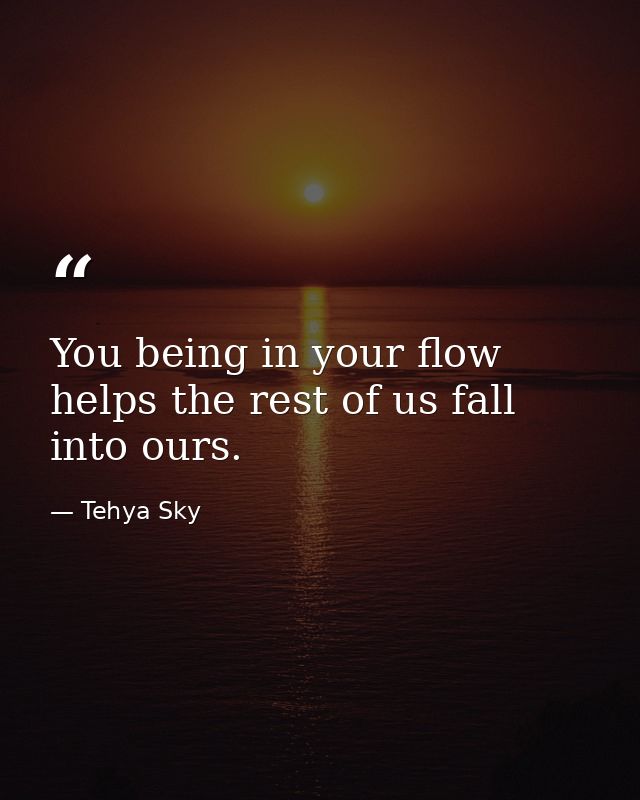 You being in your flow helps the rest of us fall into ours. — Tehya Sky