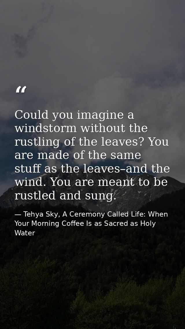 Could you imagine a windstorm without the rustling of the leaves? You are made of the same stuff as the leaves–and the w — Tehya Sky, A Ceremony Called Life: When Your Morning Coffee Is as Sacred as Holy Water