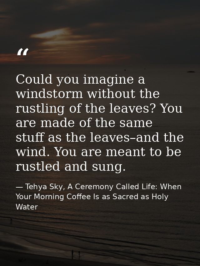 Could you imagine a windstorm without the rustling of the leaves? You are made of the same stuff as the leaves–and the w — Tehya Sky, A Ceremony Called Life: When Your Morning Coffee Is as Sacred as Holy Water