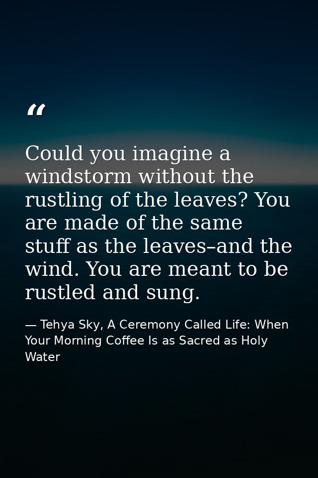Could you imagine a windstorm without the rustling of the leaves? You are made of the same stuff as the leaves–and the w — Tehya Sky, A Ceremony Called Life: When Your Morning Coffee Is as Sacred as Holy Water