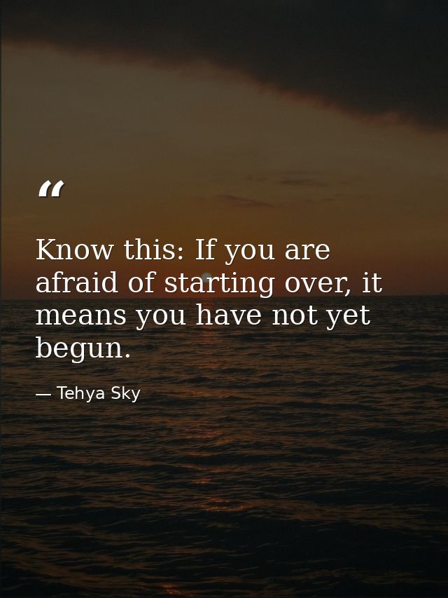 Know this: If you are afraid of starting over, it means you have not yet begun. — Tehya Sky