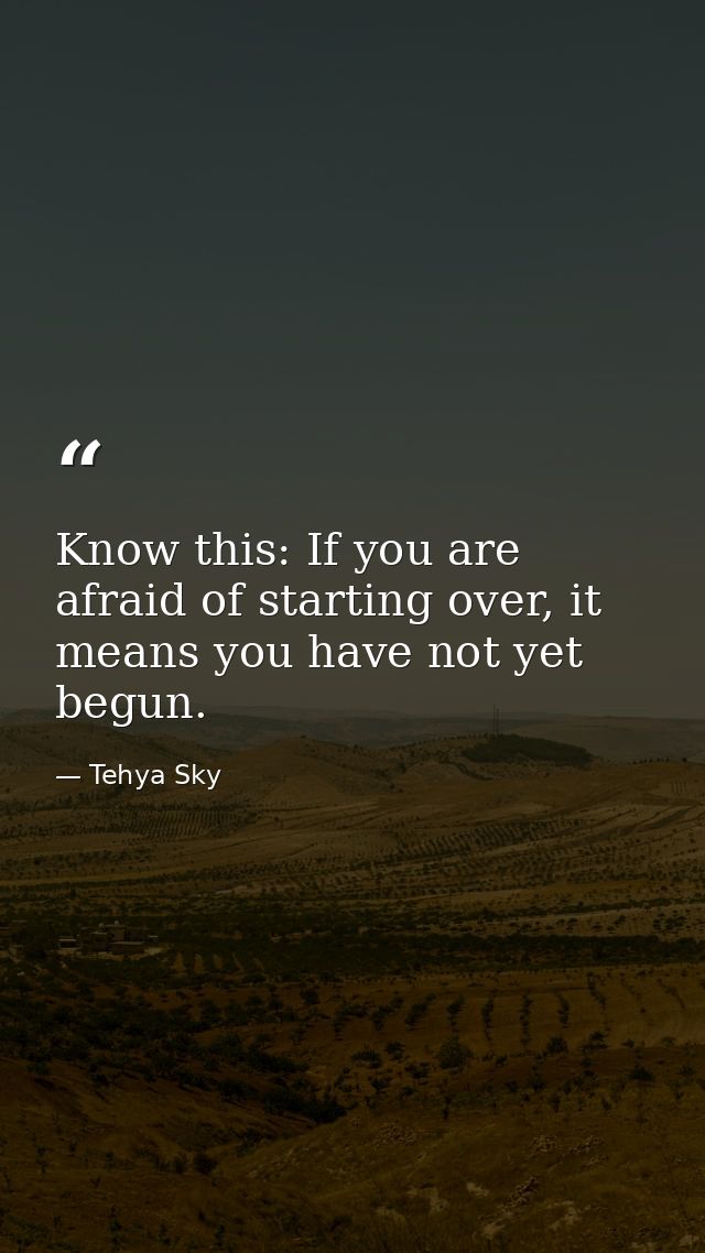 Know this: If you are afraid of starting over, it means you have not yet begun. — Tehya Sky