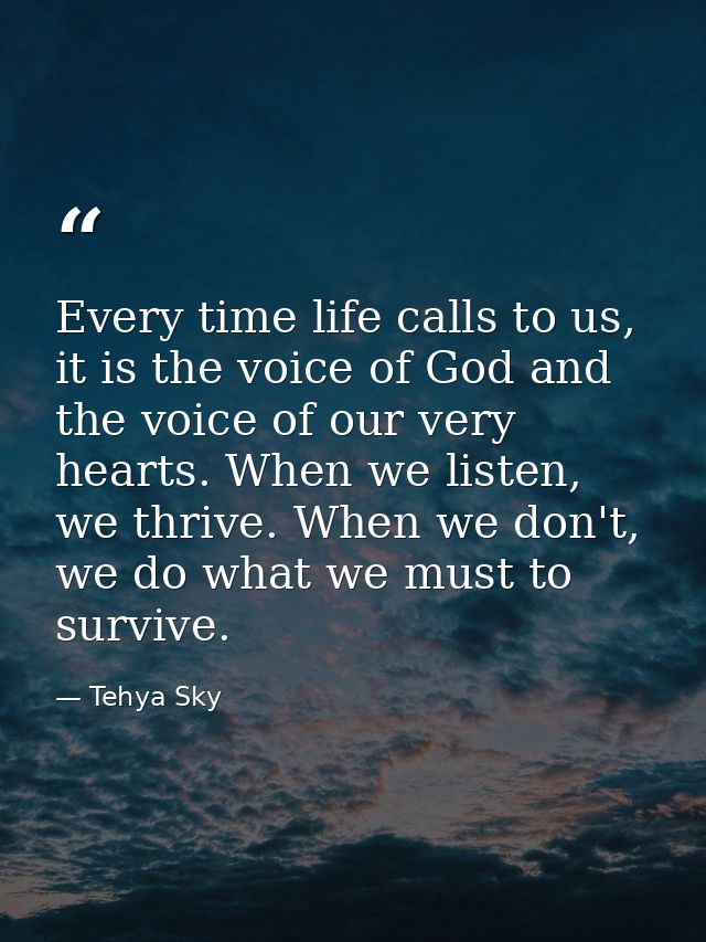 Every time life calls to us, it is the voice of God and the voice of our very hearts. When we listen, we thrive. When we — Tehya Sky