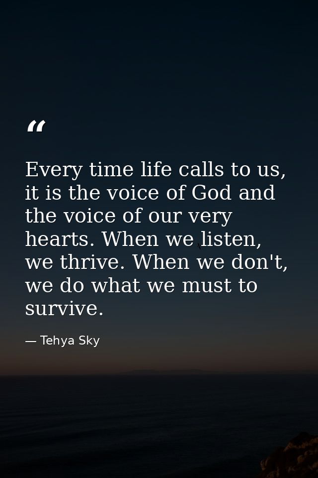 Every time life calls to us, it is the voice of God and the voice of our very hearts. When we listen, we thrive. When we — Tehya Sky